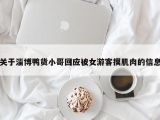 关于淄博鸭货小哥回应被女游客摸肌肉的信息