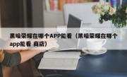 黑暗荣耀在哪个APP能看（黑暗荣耀在哪个app能看 商店）