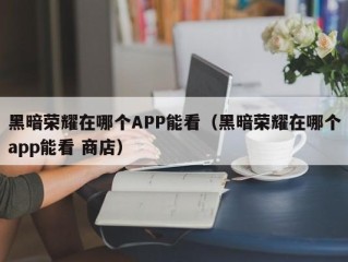 黑暗荣耀在哪个APP能看（黑暗荣耀在哪个app能看 商店）