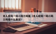 无人区码一码二码三码是（无人区码一码二码三码是什么麻豆）