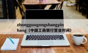 zhongguogongshangyinhang（中国工商银行营业时间）