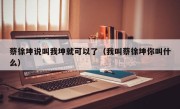 蔡徐坤说叫我坤就可以了（我叫蔡徐坤你叫什么）