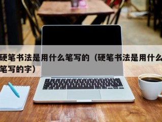 硬笔书法是用什么笔写的（硬笔书法是用什么笔写的字）