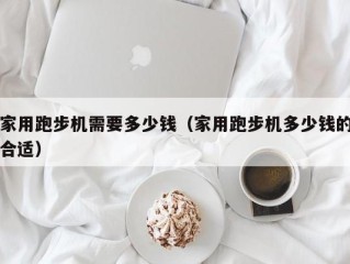 家用跑步机需要多少钱（家用跑步机多少钱的合适）