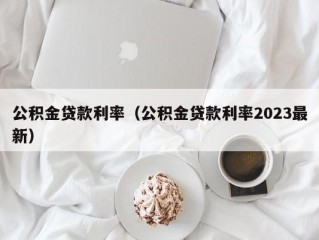 公积金贷款利率（公积金贷款利率2023最新）