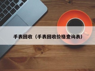 手表回收（手表回收价格查询表）