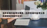 五种家庭不能考公务员（五种家庭不能考公务员姥姥姥爷报不包括）