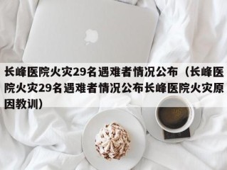 长峰医院火灾29名遇难者情况公布（长峰医院火灾29名遇难者情况公布长峰医院火灾原因教训）