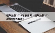 端午放假2023年放几天（端午放假2023年放几天股市）