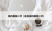 简约昵称二字（女生简约昵称二字）