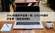 2023中国好声音第一期（2023中国好声音第一期在线观看）