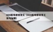 004航母即将完工（004航母即将完工 快马加鞭）