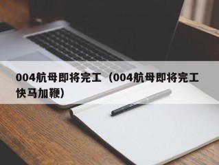 004航母即将完工（004航母即将完工 快马加鞭）