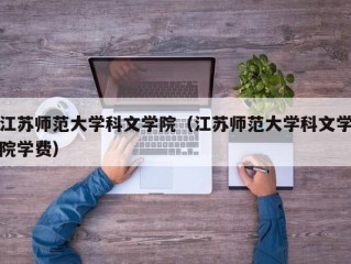 江苏师范大学科文学院（江苏师范大学科文学院学费）