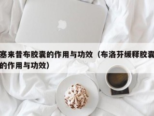 塞来昔布胶囊的作用与功效（布洛芬缓释胶囊的作用与功效）