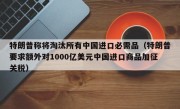 特朗普称将淘汰所有中国进口必需品（特朗普要求额外对1000亿美元中国进口商品加征关税）