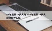 84年属鼠39岁大劫（84年属鼠39岁大劫佩戴什么好）