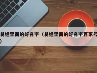 易经里面的好名字（易经里面的好名字百家号）