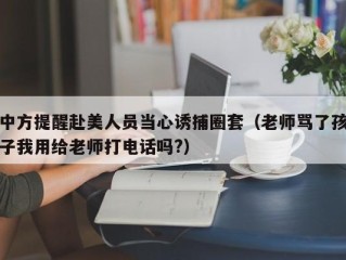 中方提醒赴美人员当心诱捕圈套（老师骂了孩子我用给老师打电话吗?）