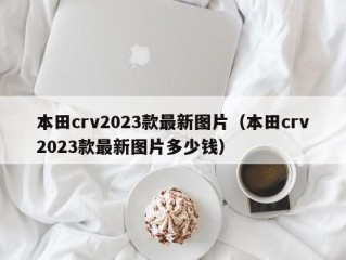 本田crv2023款最新图片（本田crv2023款最新图片多少钱）