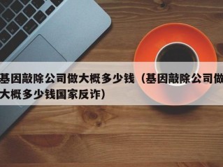 基因敲除公司做大概多少钱（基因敲除公司做大概多少钱国家反诈）