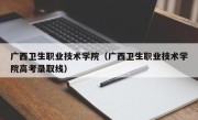 广西卫生职业技术学院（广西卫生职业技术学院高考录取线）