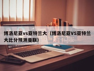 博洛尼亚vs亚特兰大（博洛尼亚VS亚特兰大比分预测曼联）