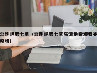 奔跑吧第七季（奔跑吧第七季高清免费观看完整版）