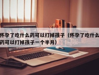 怀孕了吃什么药可以打掉孩子（怀孕了吃什么药可以打掉孩子一个半月）