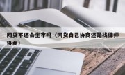 网贷不还会坐牢吗（网贷自己协商还是找律师协商）