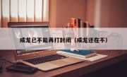 成龙已不能再打封闭（成龙还在不）