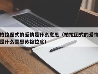 柏拉图式的爱情是什么意思（柏拉图式的爱情是什么意思苏格拉底）