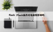 flash（flash插件对电脑有影响吗）