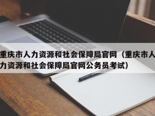 重庆市人力资源和社会保障局官网（重庆市人力资源和社会保障局官网公务员考试）