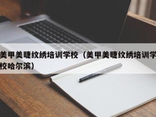 美甲美睫纹绣培训学校（美甲美睫纹绣培训学校哈尔滨）