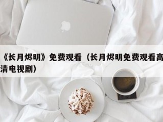 《长月烬明》免费观看（长月烬明免费观看高清电视剧）