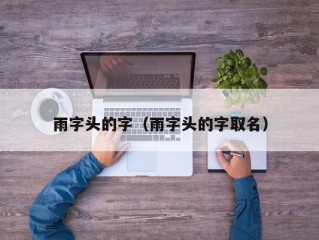 雨字头的字（雨字头的字取名）