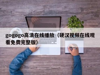 gogogo高清在线播放（硬汉视频在线观看免费完整版）