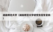 湖南师范大学（湖南师范大学研究生招生官网）