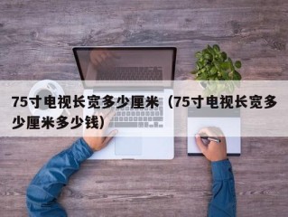 75寸电视长宽多少厘米（75寸电视长宽多少厘米多少钱）