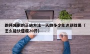 跳绳减肥的正确方法一天跳多少能达到效果（怎么能快速瘦20斤）