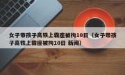 女子带孩子高铁上霸座被拘10日（女子带孩子高铁上霸座被拘10日 新闻）