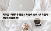 男生篮球赛投中超远三分压哨绝杀（男生篮球3分线投篮规则）