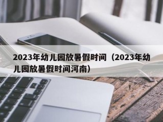 2023年幼儿园放暑假时间（2023年幼儿园放暑假时间河南）