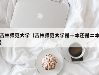 吉林师范大学（吉林师范大学是一本还是二本）