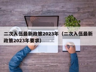 二次入伍最新政策2023年（二次入伍最新政策2023年要求）