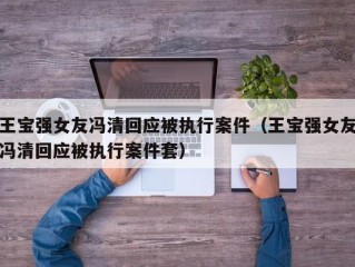 王宝强女友冯清回应被执行案件（王宝强女友冯清回应被执行案件套）