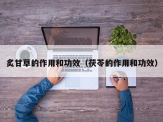 炙甘草的作用和功效（茯苓的作用和功效）