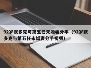 92岁默多克与第五任未婚妻分手（92岁默多克与第五任未婚妻分手视频）