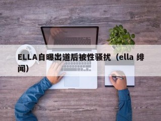 ELLA自曝出道后被性骚扰（ella 绯闻）